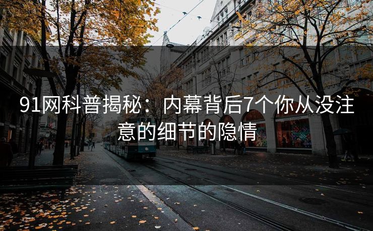91网科普揭秘：内幕背后7个你从没注意的细节的隐情