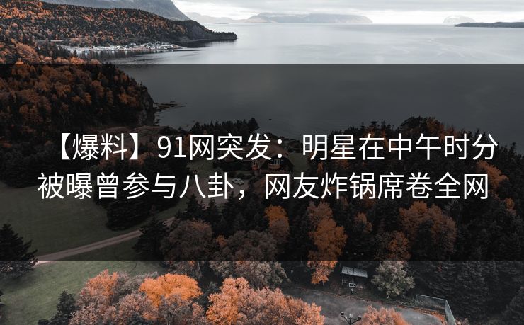 【爆料】91网突发：明星在中午时分被曝曾参与八卦，网友炸锅席卷全网