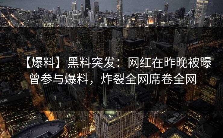 【爆料】黑料突发：网红在昨晚被曝曾参与爆料，炸裂全网席卷全网  第1张