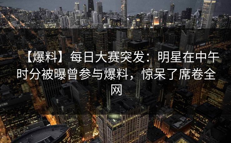 【爆料】每日大赛突发：明星在中午时分被曝曾参与爆料，惊呆了席卷全网