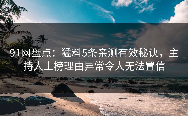 91网盘点：猛料5条亲测有效秘诀，主持人上榜理由异常令人无法置信