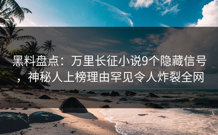 黑料盘点：万里长征小说9个隐藏信号，神秘人上榜理由罕见令人炸裂全网