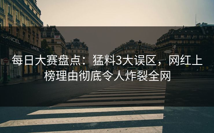每日大赛盘点：猛料3大误区，网红上榜理由彻底令人炸裂全网  第1张