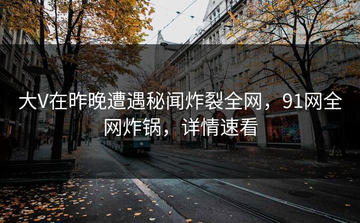 大V在昨晚遭遇秘闻炸裂全网，91网全网炸锅，详情速看