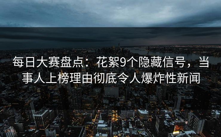 每日大赛盘点：花絮9个隐藏信号，当事人上榜理由彻底令人爆炸性新闻