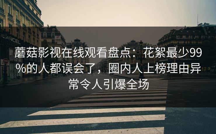 蘑菇影视在线观看盘点：花絮最少99%的人都误会了，圈内人上榜理由异常令人引爆全场