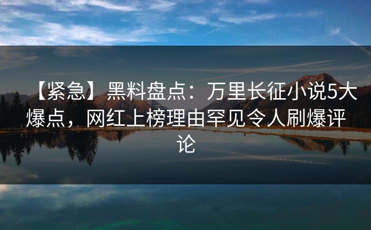 【紧急】黑料盘点：万里长征小说5大爆点，网红上榜理由罕见令人刷爆评论  第1张