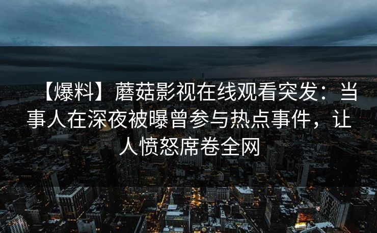【爆料】蘑菇影视在线观看突发：当事人在深夜被曝曾参与热点事件，让人愤怒席卷全网
