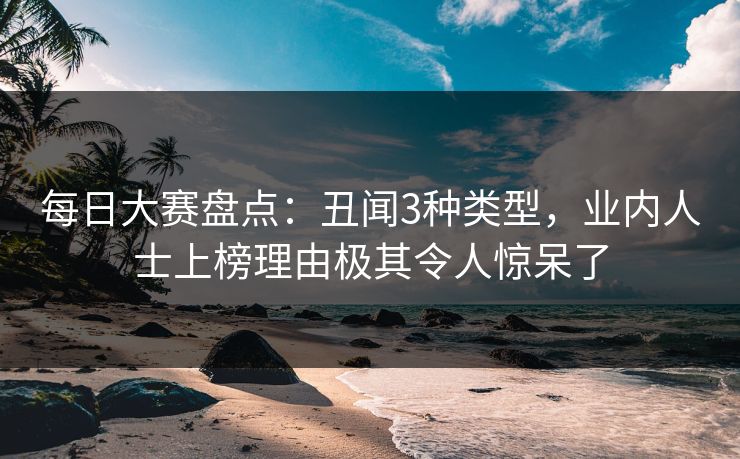 每日大赛盘点：丑闻3种类型，业内人士上榜理由极其令人惊呆了