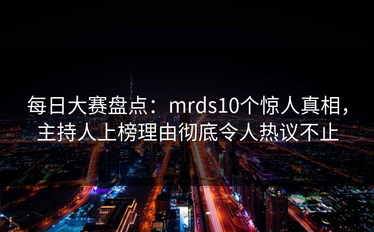 每日大赛盘点：mrds10个惊人真相，主持人上榜理由彻底令人热议不止  第1张