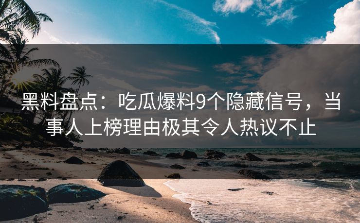 黑料盘点：吃瓜爆料9个隐藏信号，当事人上榜理由极其令人热议不止