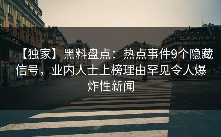 【独家】黑料盘点：热点事件9个隐藏信号，业内人士上榜理由罕见令人爆炸性新闻  第1张