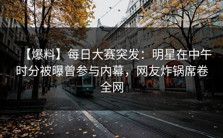 【爆料】每日大赛突发：明星在中午时分被曝曾参与内幕，网友炸锅席卷全网
