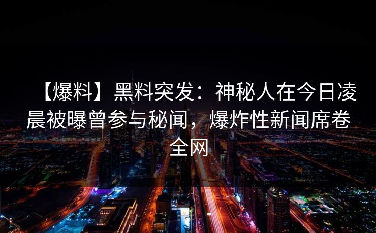 【爆料】黑料突发：神秘人在今日凌晨被曝曾参与秘闻，爆炸性新闻席卷全网