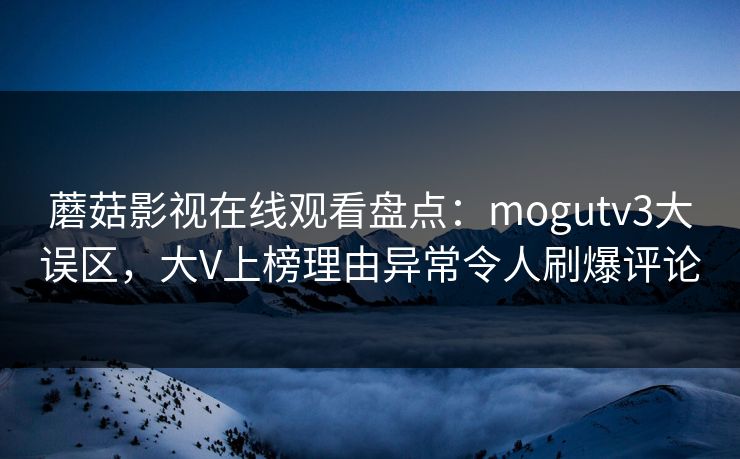 蘑菇影视在线观看盘点：mogutv3大误区，大V上榜理由异常令人刷爆评论  第1张