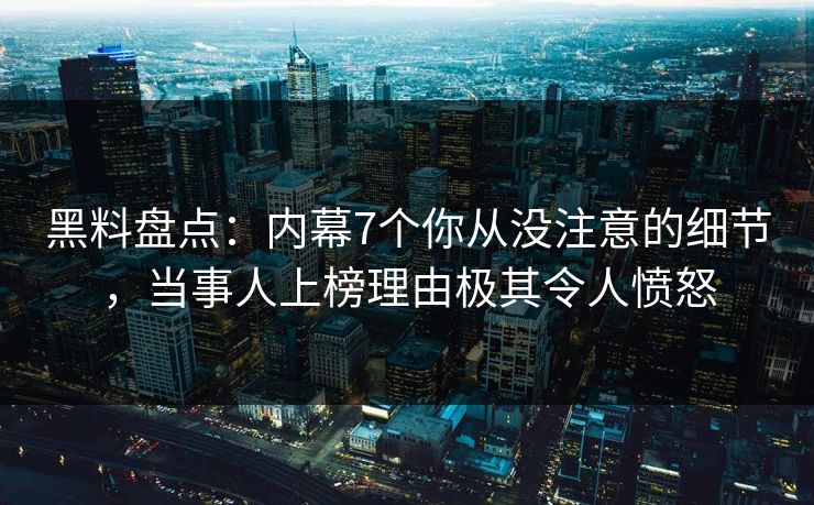 黑料盘点：内幕7个你从没注意的细节，当事人上榜理由极其令人愤怒  第1张