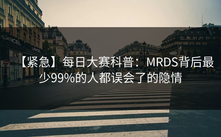 【紧急】每日大赛科普：MRDS背后最少99%的人都误会了的隐情