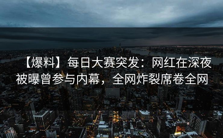 【爆料】每日大赛突发：网红在深夜被曝曾参与内幕，全网炸裂席卷全网  第1张