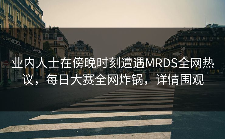 业内人士在傍晚时刻遭遇MRDS全网热议，每日大赛全网炸锅，详情围观  第1张