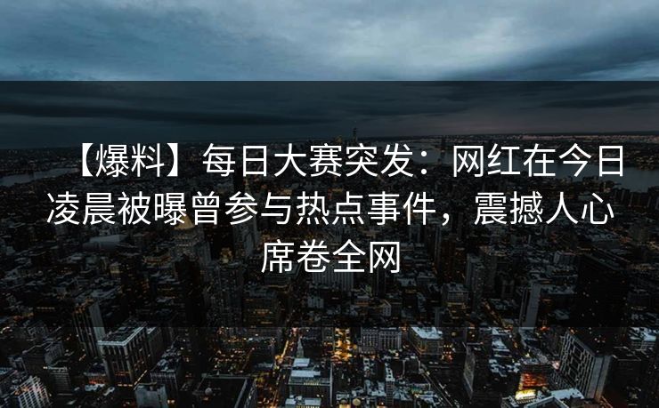 【爆料】每日大赛突发：网红在今日凌晨被曝曾参与热点事件，震撼人心席卷全网
