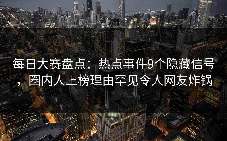 每日大赛盘点：热点事件9个隐藏信号，圈内人上榜理由罕见令人网友炸锅