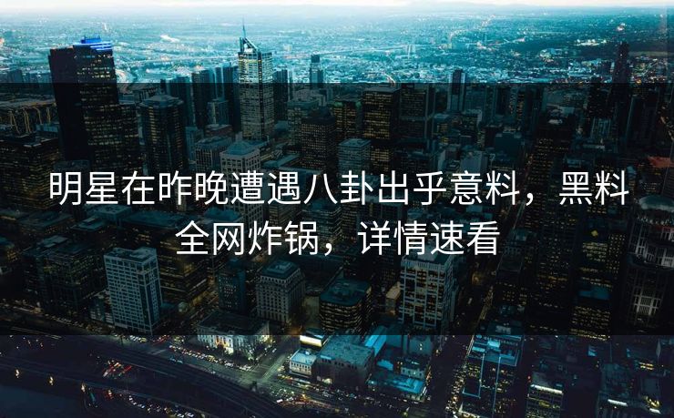 明星在昨晚遭遇八卦出乎意料，黑料全网炸锅，详情速看  第1张
