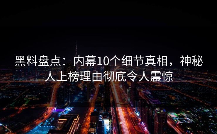 黑料盘点：内幕10个细节真相，神秘人上榜理由彻底令人震惊