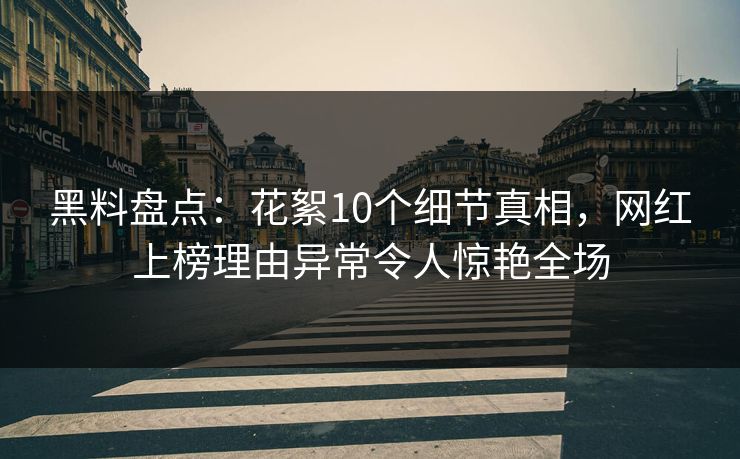 黑料盘点：花絮10个细节真相，网红上榜理由异常令人惊艳全场