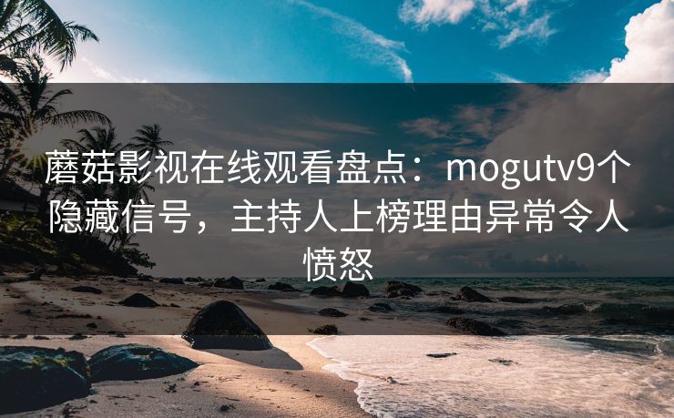 蘑菇影视在线观看盘点：mogutv9个隐藏信号，主持人上榜理由异常令人愤怒