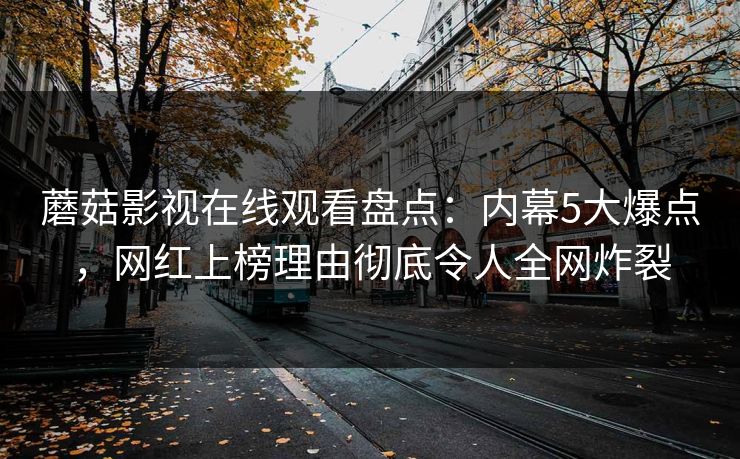 蘑菇影视在线观看盘点：内幕5大爆点，网红上榜理由彻底令人全网炸裂  第1张