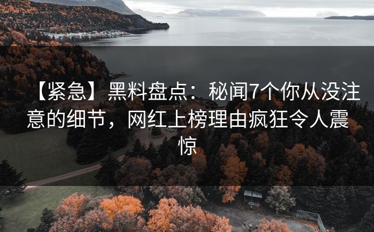 【紧急】黑料盘点：秘闻7个你从没注意的细节，网红上榜理由疯狂令人震惊