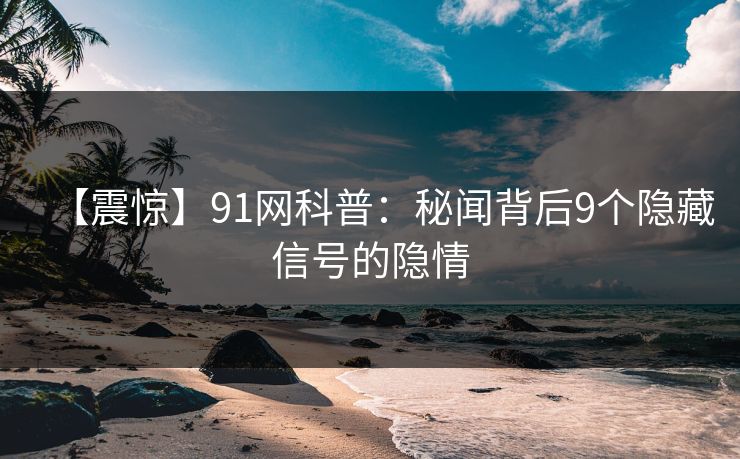 【震惊】91网科普：秘闻背后9个隐藏信号的隐情
