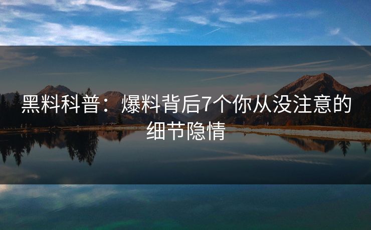 黑料科普：爆料背后7个你从没注意的细节隐情  第1张