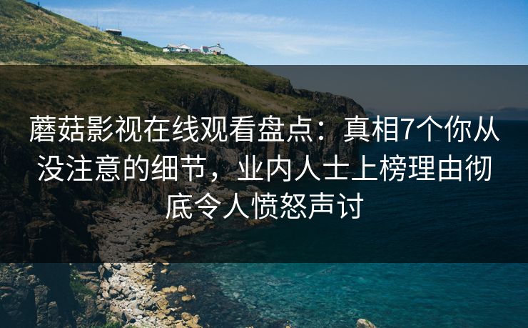 蘑菇影视在线观看盘点：真相7个你从没注意的细节，业内人士上榜理由彻底令人愤怒声讨