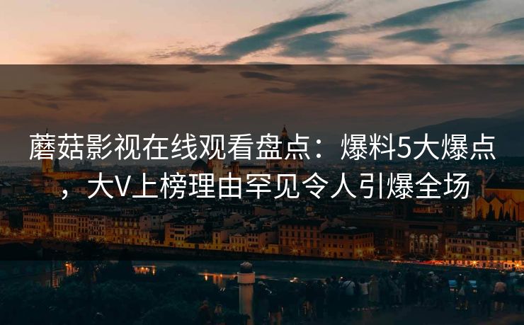 蘑菇影视在线观看盘点：爆料5大爆点，大V上榜理由罕见令人引爆全场