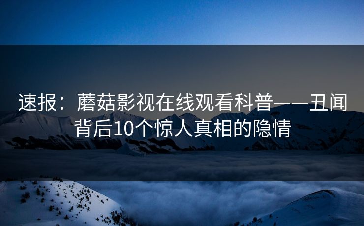 速报：蘑菇影视在线观看科普——丑闻背后10个惊人真相的隐情  第1张