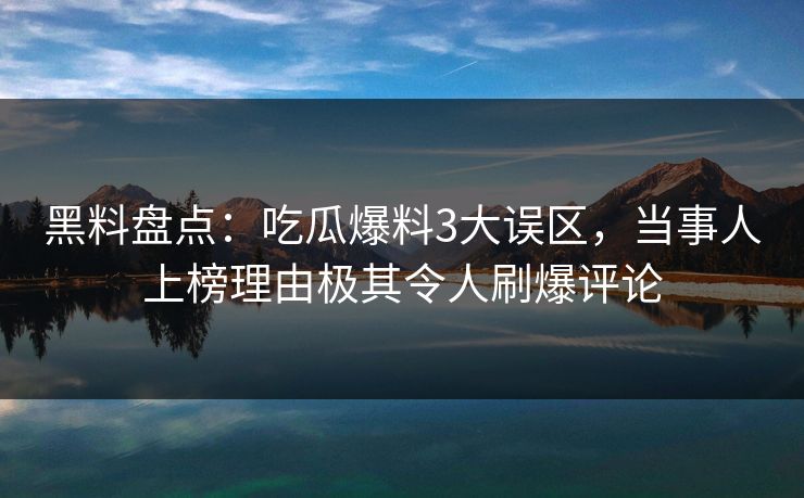 黑料盘点：吃瓜爆料3大误区，当事人上榜理由极其令人刷爆评论  第1张