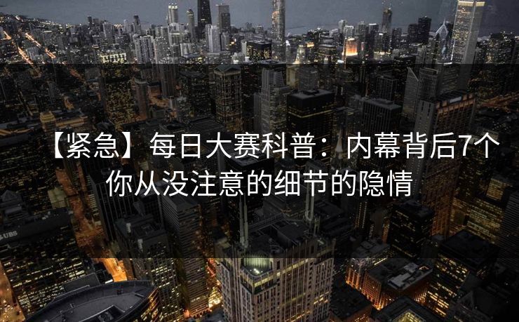 【紧急】每日大赛科普：内幕背后7个你从没注意的细节的隐情  第1张