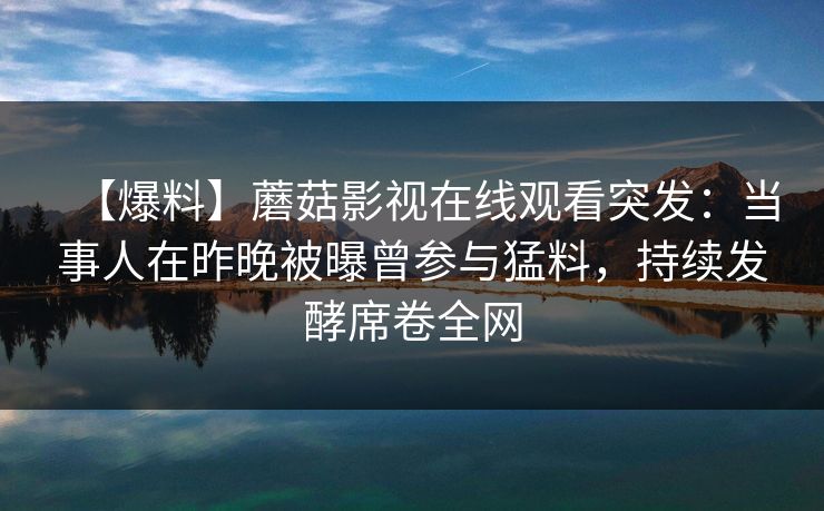 【爆料】蘑菇影视在线观看突发：当事人在昨晚被曝曾参与猛料，持续发酵席卷全网