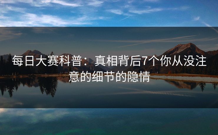 每日大赛科普：真相背后7个你从没注意的细节的隐情