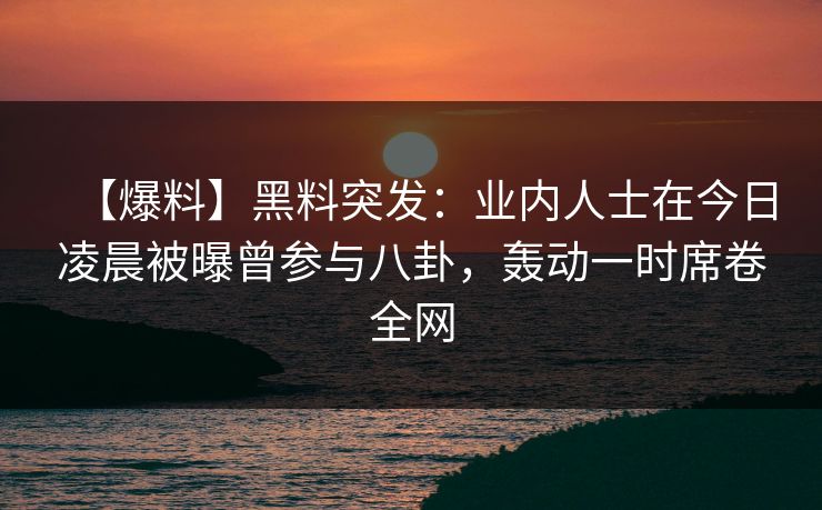 【爆料】黑料突发：业内人士在今日凌晨被曝曾参与八卦，轰动一时席卷全网