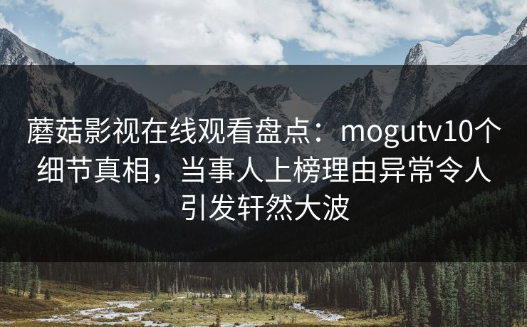 蘑菇影视在线观看盘点：mogutv10个细节真相，当事人上榜理由异常令人引发轩然大波  第1张