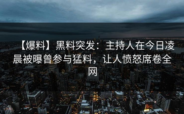 【爆料】黑料突发：主持人在今日凌晨被曝曾参与猛料，让人愤怒席卷全网  第1张