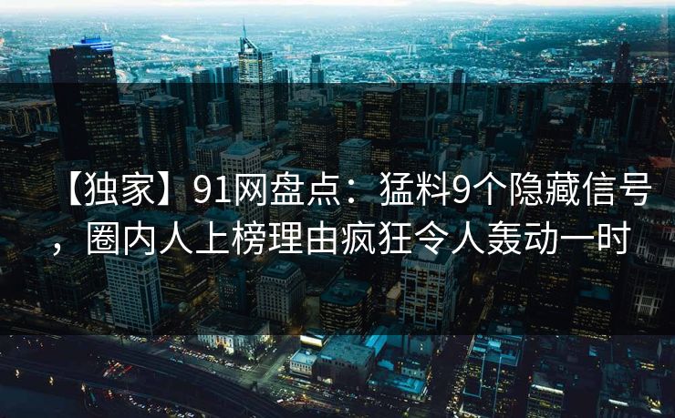 【独家】91网盘点：猛料9个隐藏信号，圈内人上榜理由疯狂令人轰动一时