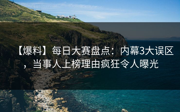 【爆料】每日大赛盘点：内幕3大误区，当事人上榜理由疯狂令人曝光