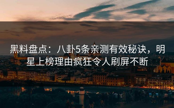 黑料盘点：八卦5条亲测有效秘诀，明星上榜理由疯狂令人刷屏不断