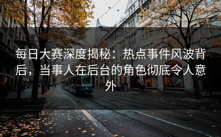每日大赛深度揭秘：热点事件风波背后，当事人在后台的角色彻底令人意外