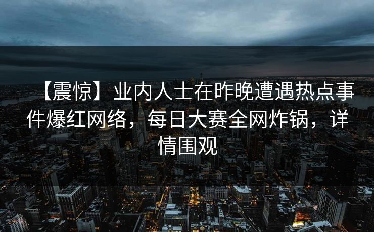【震惊】业内人士在昨晚遭遇热点事件爆红网络，每日大赛全网炸锅，详情围观  第1张
