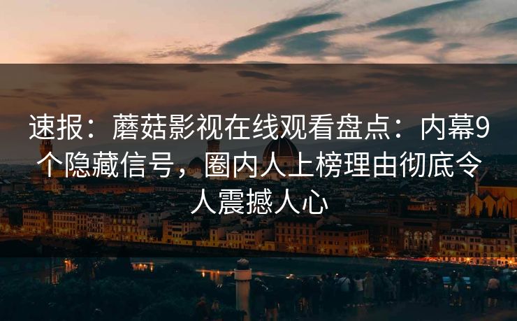 速报：蘑菇影视在线观看盘点：内幕9个隐藏信号，圈内人上榜理由彻底令人震撼人心