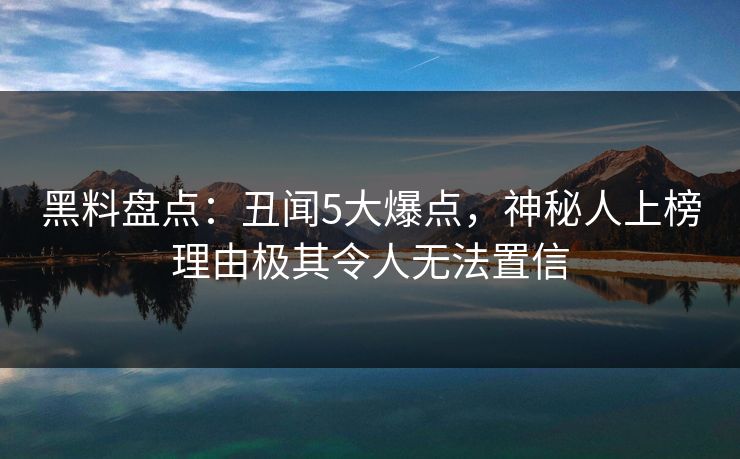 黑料盘点：丑闻5大爆点，神秘人上榜理由极其令人无法置信